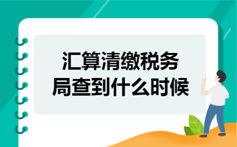 汇算清缴税务局查到什么时候