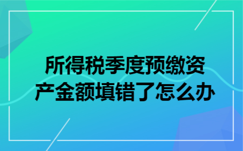 所得税季度预缴资产金额填错了怎么办 所得税季度预缴资产金额填错了怎么办