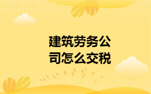 建筑劳务公司怎么交税 建筑劳务公司怎么交税