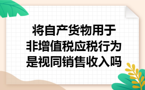 将自产货物用于非增值税应税行为是视同销售收入吗 将自产货物用于非增值税应税行为是视同销售收入吗