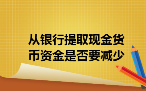 从银行提取现金货币资金是否要减少 从银行提取现金货币资金是否要减少