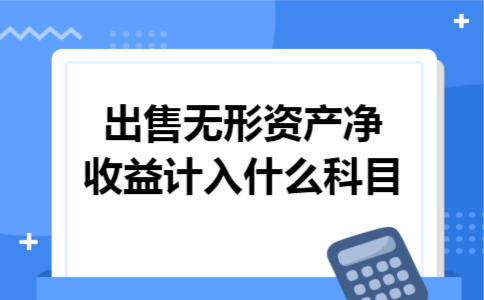出售无形资产净收益计入什么科目 出售无形资产净收益计入什么科目