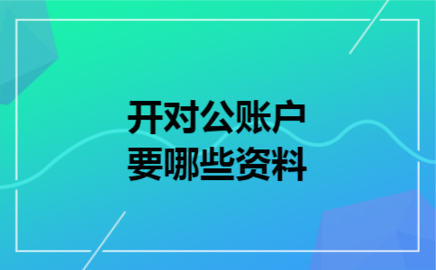 开对公账户要哪些资料 开对公账户要哪些资料