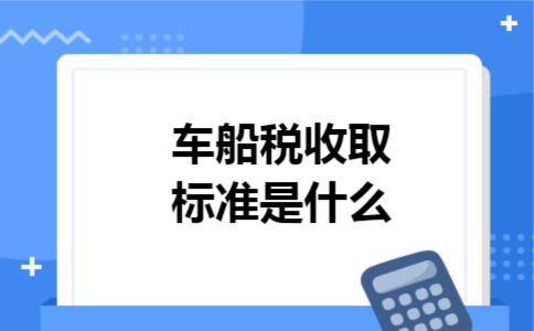 车船税收取标准是什么 车船税收取标准是什么