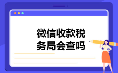 微信收款税务局会查吗 微信收款税务局会查吗