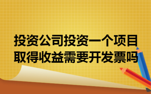 投资公司投资一个项目取得收益需要开发票吗 投资公司投资一个项目取得收益需要开发票吗