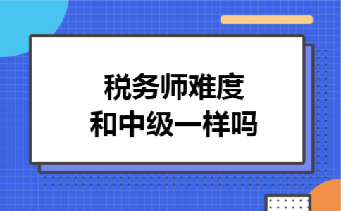 税务师难度和中级一样吗 税务师难度和中级一样吗