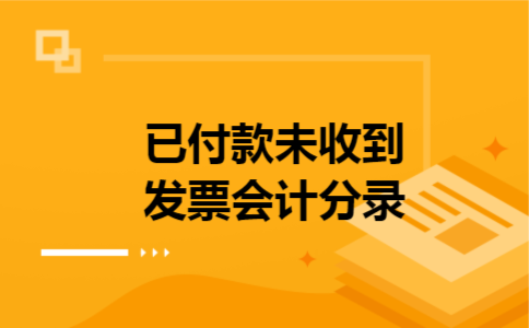 已付款未收到发票会计分录 已付款未收到发票会计分录