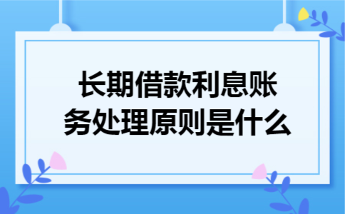 长期借款利息账务处理原则是什么 长期借款利息账务处理原则是什么