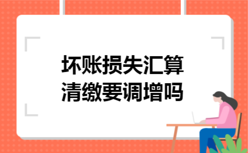 坏账损失汇算清缴要调增吗 坏账损失汇算清缴要调增吗