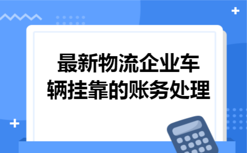最新物流企业车辆挂靠的账务处理