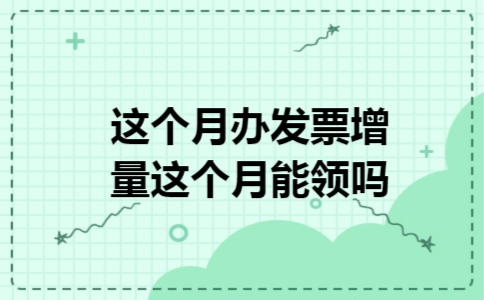 这个月办发票增量这个月能领吗 这个月办发票增量这个月能领吗