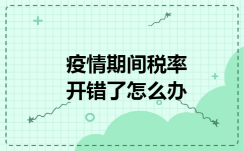 疫情期间税率开错了怎么办 疫情期间税率开错了怎么办