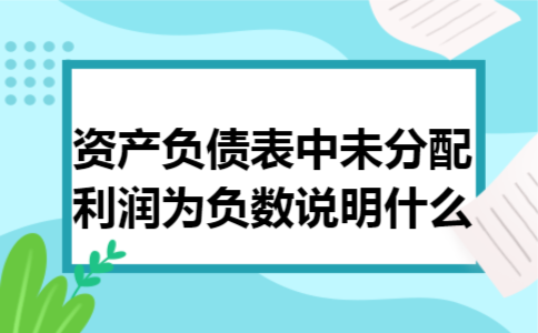 资产负债表中未分配利润为负数说明什么 资产负债表中未分配利润为负数说明什么