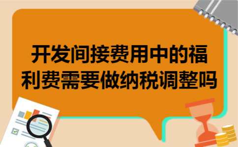 开发间接费用中的福利费需要做纳税调整吗