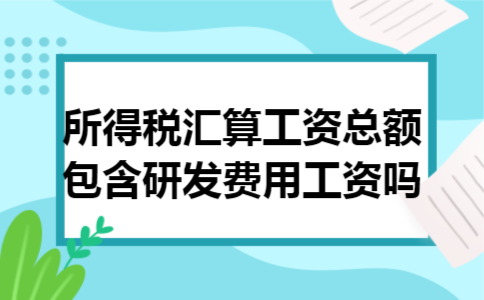 所得税汇算工资总额包含研发费用工资吗