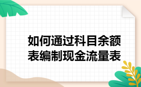 如何通过科目余额表编制现金流量表 如何通过科目余额表编制现金流量表