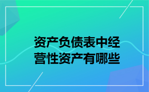 资产负债表中经营性资产有哪些 资产负债表中经营性资产有哪些