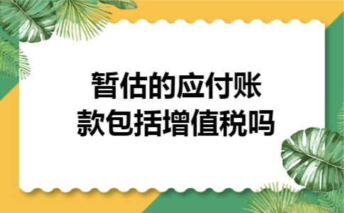 暂估的应付账款包括增值税吗 暂估的应付账款包括增值税吗