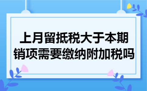 上月留抵税大于本期销项需要缴纳附加税吗 上月留抵税大于本期销项需要缴纳附加税吗