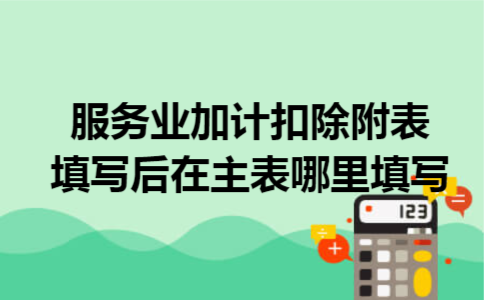 服务业加计扣除附表填写后在主表哪里填写 服务业加计扣除附表填写后在主表哪里填写