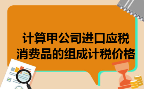 计算甲公司进口应税消费品的组成计税价格