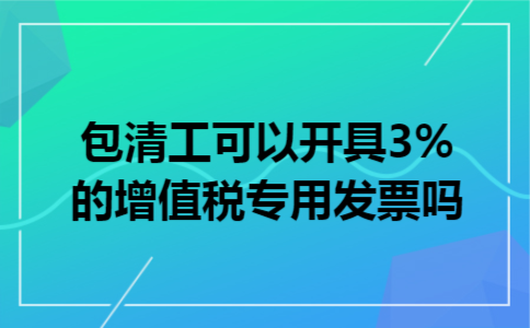 包清工可以开具3%的增值税专用发票吗 包清工可以开具3%的增值税专用发票吗