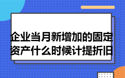企业当月新增加的固定资产什么时候计提折旧