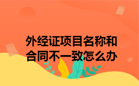  外经证项目名称和合同不一致怎么办