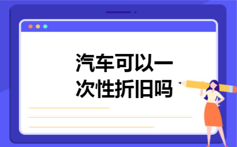 汽车可以一次性折旧吗 汽车可以一次性折旧吗