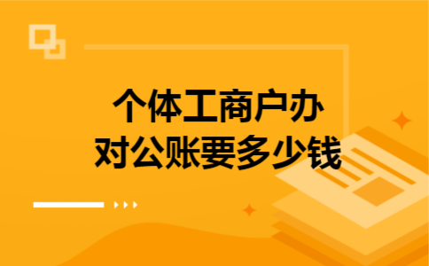 个体工商户办对公账要多少钱 个体工商户办对公账要多少钱