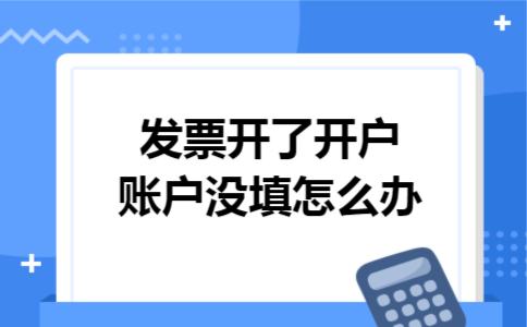 发票开了开户账户没填怎么办 发票开了开户账户没填怎么办