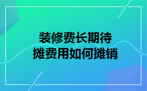 装修费长期待摊费用如何摊销 装修费长期待摊费用如何摊销