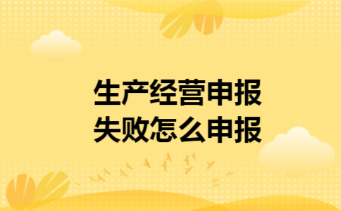 生产经营申报失败怎么申报 生产经营申报失败怎么申报