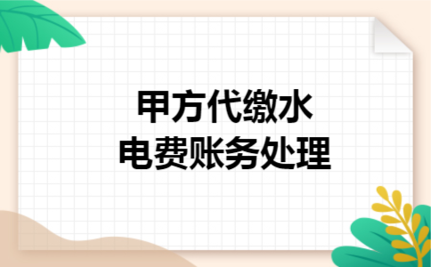 甲方代缴水电费账务处理 甲方代缴水电费账务处理