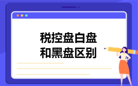 税控盘白盘和黑盘区别 税控盘白盘和黑盘区别