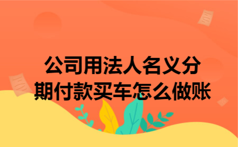 公司用法人名义分期付款买车怎么做账