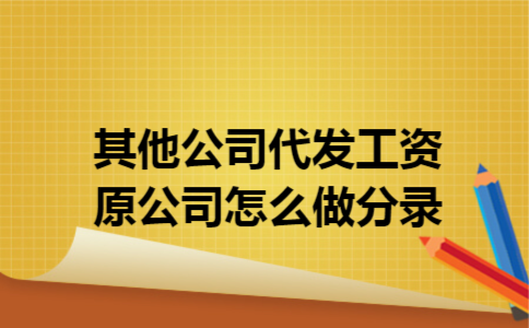 其他公司代发工资原公司怎么做分录 其他公司代发工资原公司怎么做分录