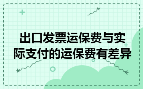 出口发票运保费与实际支付的运保费有差异 出口发票运保费与实际支付的运保费有差异