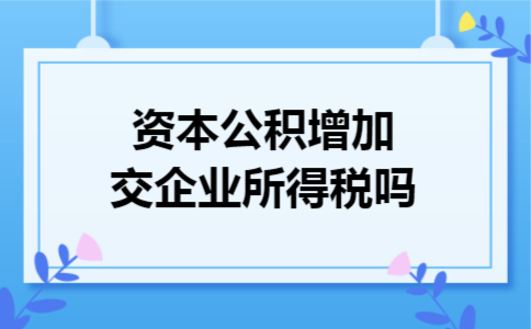 资本公积增加交企业所得税吗