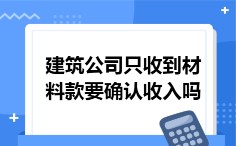 建筑公司只收到材料款要确认收入吗