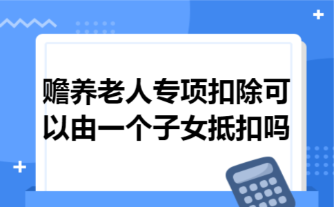 赡养老人专项扣除可以由一个子女抵扣吗