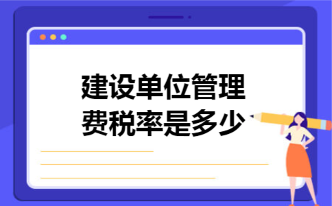 建设单位管理费税率是多少 建设单位管理费税率是多少
