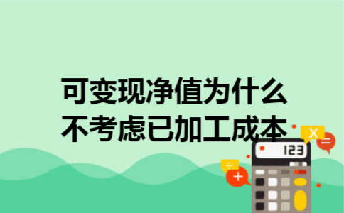 可变现净值为什么不考虑已加工成本