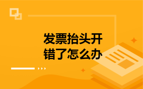 发票抬头开错了怎么办 发票抬头开错了怎么办