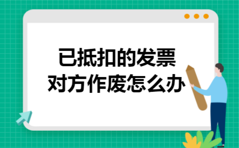 已抵扣的发票对方作废怎么办 已抵扣的发票对方作废怎么办