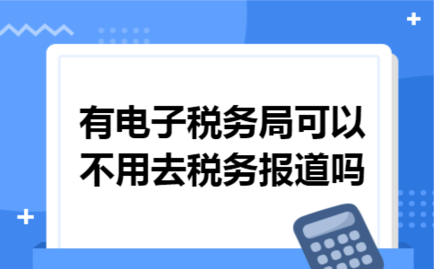 有电子税务局可以不用去税务报道吗