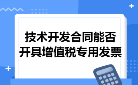 技术开发合同能否开具增值税专用发票 技术开发合同能否开具增值税专用发票
