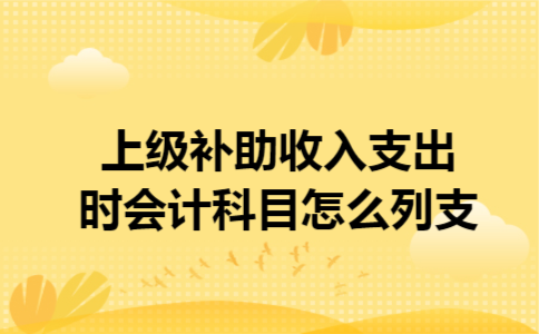 上级补助收入支出时会计科目怎么列支 上级补助收入支出时会计科目怎么列支