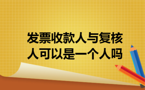 发票收款人与复核人可以是一个人吗 发票收款人与复核人可以是一个人吗